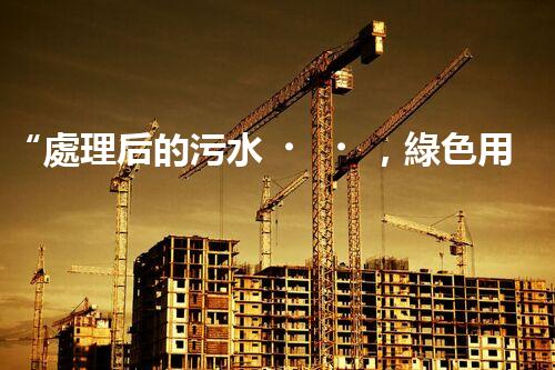 “處理后的污水，綠色用途多，環(huán)保生活新篇章！”